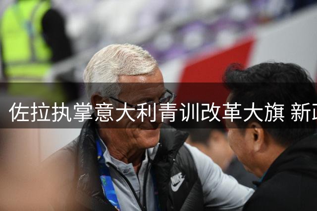 佐拉执掌意大利青训改革大旗 新政聚焦本土新星培育