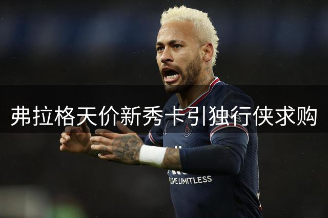 弗拉格天价新秀卡引独行侠求购