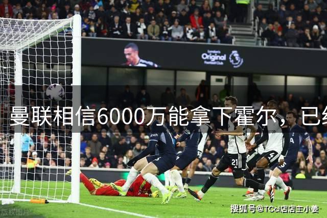 曼联相信6000万能拿下霍尔，已经对接纽卡！已选备胎仅需1400万