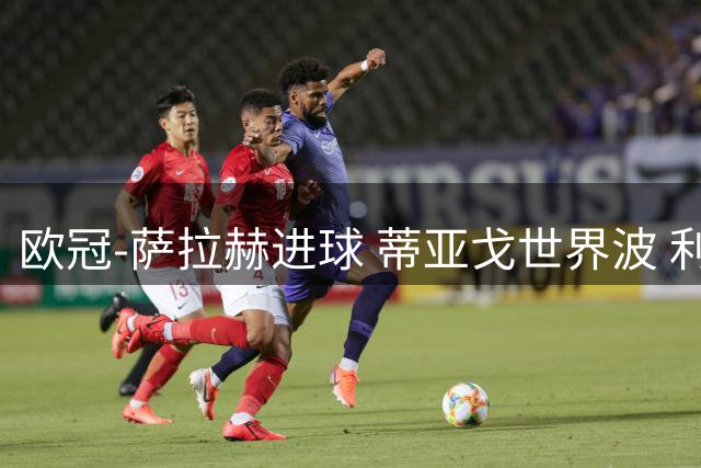 欧冠-萨拉赫进球 蒂亚戈世界波 利物浦2-0夺全胜