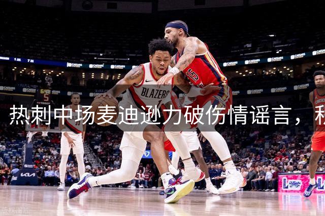 热刺中场麦迪逊力破伤情谣言，积极备战新赛季