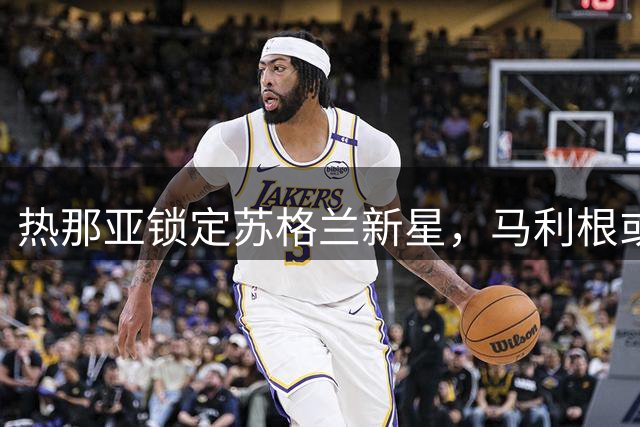 热那亚锁定苏格兰新星，马利根或成意甲转会焦点