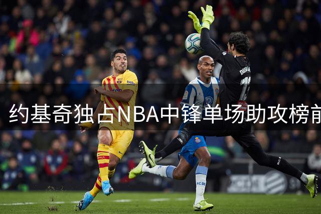 约基奇独占NBA中锋单场助攻榜前五席位