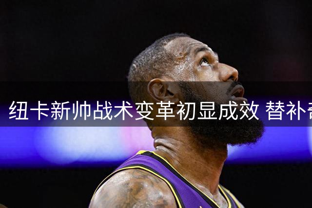 纽卡新帅战术变革初显成效 替补奇兵双响击溃蝙蝠军团