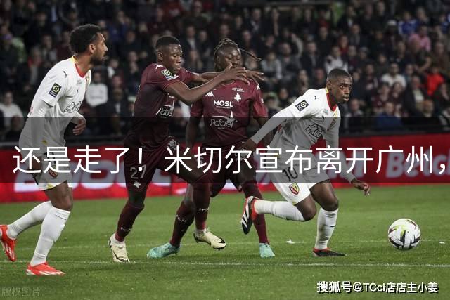 还是走了！米切尔宣布离开广州，今夏广州压力递增！