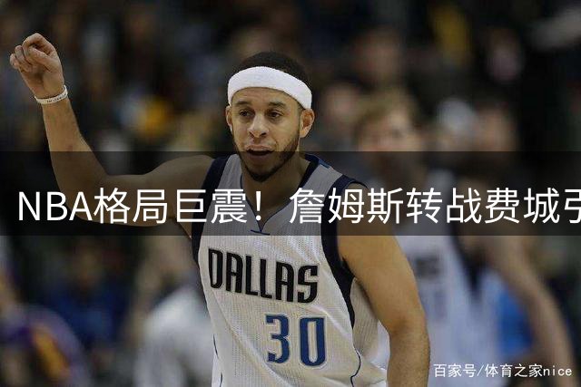 NBA格局巨震！詹姆斯转战费城引爆讨论，杜兰特犀利点评引争议